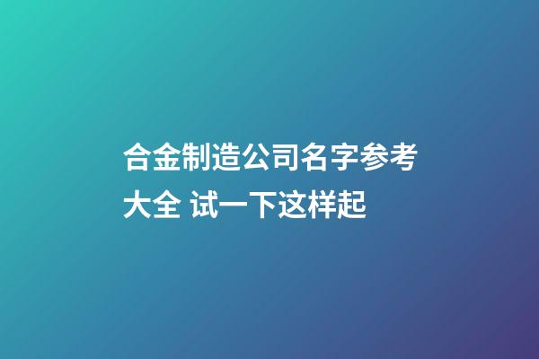 合金制造公司名字参考大全 试一下这样起-第1张-公司起名-玄机派